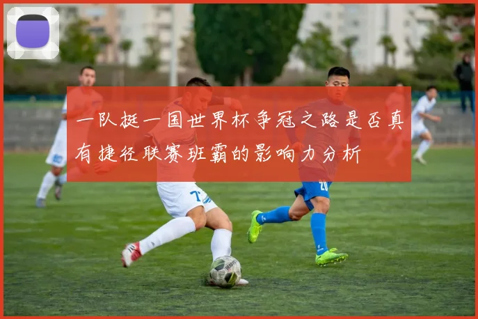 一队挺一国世界杯争冠之路是否真有捷径联赛班霸的影响力分析