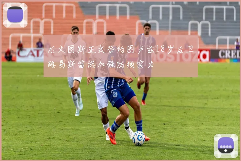 尤文图斯正式签约图卢兹18岁后卫路易斯雷诺加强防线实力