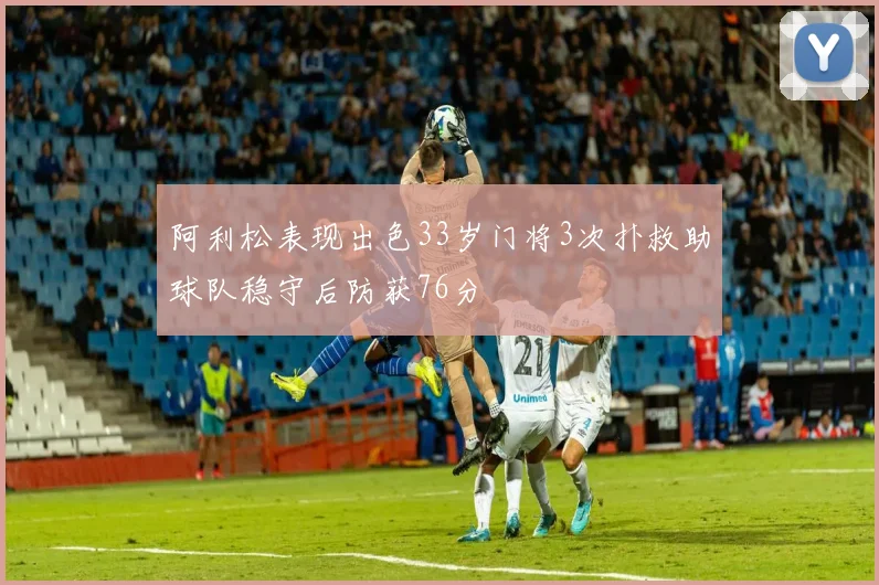 阿利松表现出色33岁门将3次扑救助球队稳守后防获76分