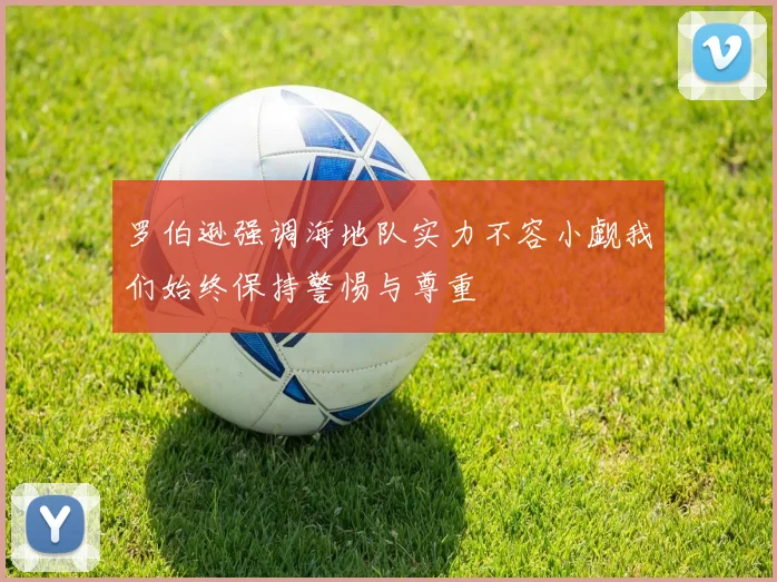 罗伯逊强调海地队实力不容小觑我们始终保持警惕与尊重