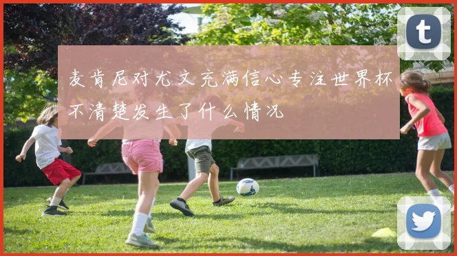 麦肯尼对尤文充满信心专注世界杯不清楚发生了什么情况