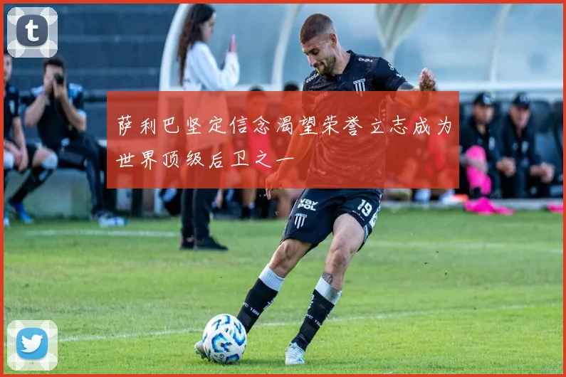 萨利巴坚定信念渴望荣誉立志成为世界顶级后卫之一