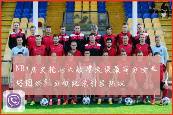 NBA历史抢七大战零失误最高分榜单塔图姆51分创纪录引发热议