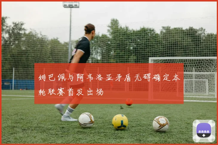姆巴佩与阿韦洛亚矛盾无碍确定本轮联赛首发出场