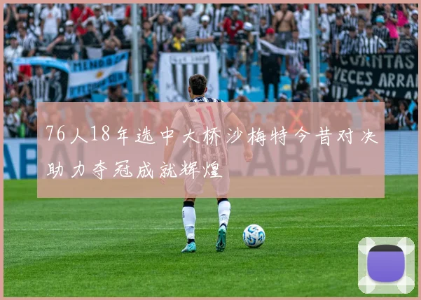 76人18年选中大桥沙梅特今昔对决助力夺冠成就辉煌