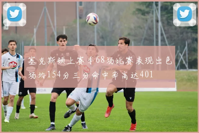 塞克斯顿上赛季68场比赛表现出色场均154分三分命中率高达401