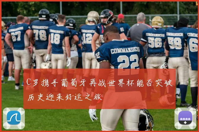 C罗携手葡萄牙再战世界杯能否突破历史迎来好运之旅