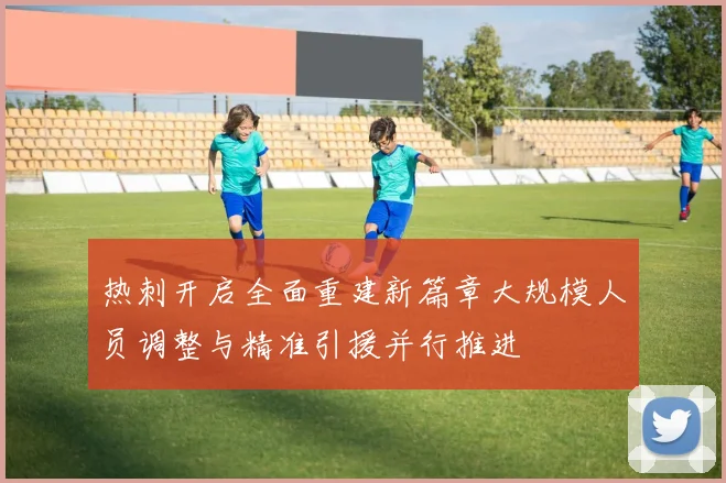 热刺开启全面重建新篇章大规模人员调整与精准引援并行推进