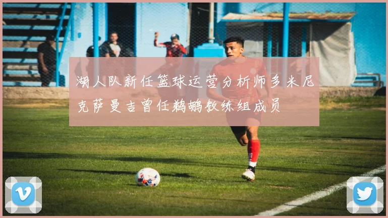 湖人队新任篮球运营分析师多米尼克萨曼吉曾任鹈鹕教练组成员