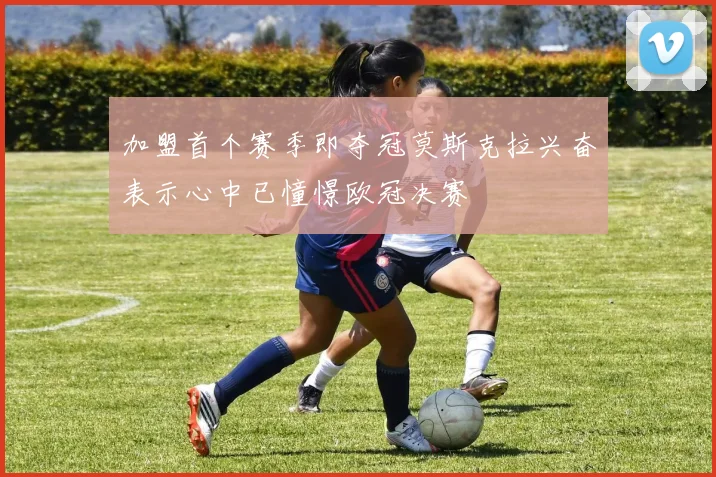 加盟首个赛季即夺冠莫斯克拉兴奋表示心中已憧憬欧冠决赛