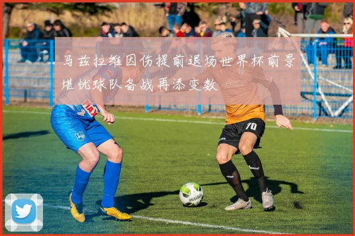 马兹拉维因伤提前退场世界杯前景堪忧球队备战再添变数