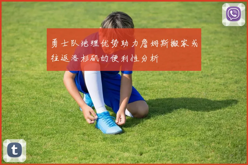 勇士队地理优势助力詹姆斯搬家或往返洛杉矶的便利性分析